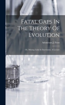 Fatal Gaps In The Theory Of Evolution : Or, Missing Links In Darwinism. A Lecture by Adoniram J Frost - Hardback