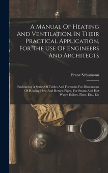 A Manual Of Heating And Ventilation, In Their Practical Application, For The Use Of Engineers And Architects : Embracing A Series Of Tables And Formulas For Dimensions Of Heating Flow And Return Pipes by Franz Schumann - Hardback