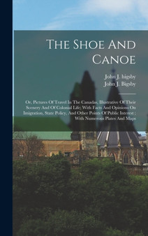 The Shoe And Canoe : Or, Pictures Of Travel In The Canadas, Illustrative Of Their Scenery And Of Colonial Life; With Facts And Opinions On Imigration, State Policy, And Other Points Of Public Interest by John J 1792 Bigsby - Hardback