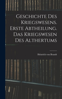 Geschichte des Kriegswesens. Erste Abtheilung. Das Kriegswesen des Althertums by Heinrich Von Brandt - Hardback