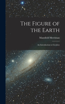 The Figure of the Earth : An Introduction to Geodesy by Mansfield Merriman - Hardback