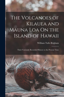 The Volcanoes of Kilauea and Mauna Loa On the Island of Hawaii : Their Variously Recorded History to the Present Time by William Tufts Brigham - Paperback