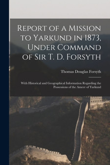Report of a Mission to Yarkund in 1873, Under Command of Sir T. D. Forsyth : With Historical and Geographical Information Regarding the Possessions of the Ameer of Yarkund by Thomas Douglas Forsyth - Paperback