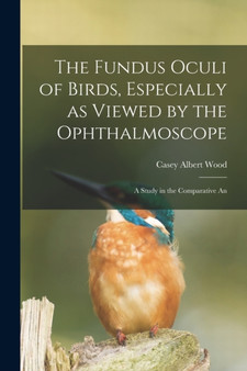 The Fundus Oculi of Birds, Especially as Viewed by the Ophthalmoscope; a Study in the Comparative An by Casey Albert Wood - Paperback