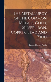 The Metallurgy of the Common Metals, Gold, Silver, Iron, Copper, Lead and Zinc by Leonard Strong Austin - Hardback