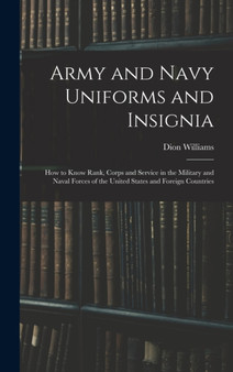 Army and Navy Uniforms and Insignia : How to Know Rank, Corps and Service in the Military and Naval Forces of the United States and Foreign Countries by Dion Williams - Hardback