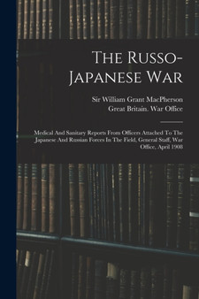 The Russo-japanese War : Medical And Sanitary Reports From Officers Attached To The Japanese And Russian Forces In The Field, General Staff, War Office, April 1908 by Great Britain War Office - Paperback