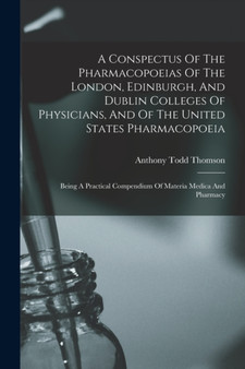 A Conspectus Of The Pharmacopoeias Of The London, Edinburgh, And Dublin Colleges Of Physicians, And Of The United States Pharmacopoeia : Being A Practical Compendium Of Materia Medica And Pharmacy by Anthony Todd Thomson - Paperback