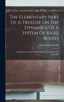 The Elementary Part Of A Treatise On The Dynamics Of A System Of Rigid Bodies : Being Part I. Of The Whole Subject. With Numerous Examples by Edward John Routh - Hardback