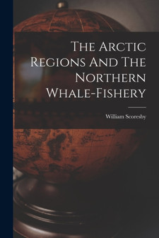 The Arctic Regions And The Northern Whale-fishery by William Scoresby - Paperback