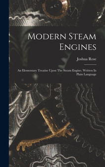Modern Steam Engines : An Elementary Treatise Upon The Steam Engine, Written In Plain Language by Joshua Rose - Hardback