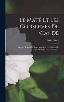 Le Mate Et Les Conserves De Viande : Rapport A Son Excellence Monsieur Le Ministre De L'agriculture Et Du Commerce... by Louis Couty - Hardback