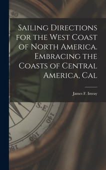 Sailing Directions for the West Coast of North America. Embracing the Coasts of Central America, Cal by Imray James F - Hardback