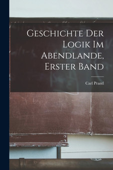 Geschichte der Logik im Abendlande, Erster Band by Carl Prantl - Paperback