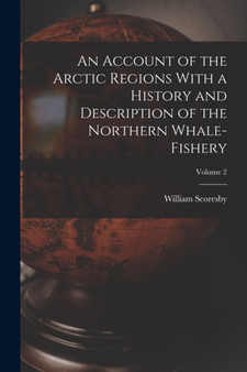 An Account of the Arctic Regions With a History and Description of the Northern Whale-fishery; Volume 2 by William Scoresby - Paperback