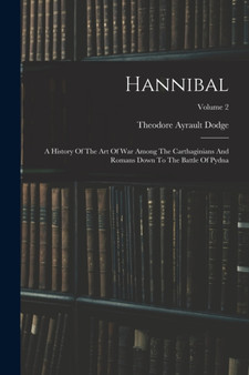 Hannibal : A History Of The Art Of War Among The Carthaginians And Romans Down To The Battle Of Pydna; Volume 2 by Dodge Theodore Ayrault Dodge - Paperback