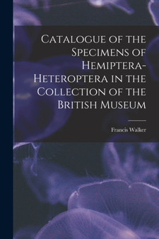 Catalogue of the Specimens of Hemiptera-Heteroptera in the Collection of the British Museum by Francis Walker - Paperback