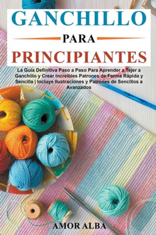 Ganchillo Para Principiante : La Guia Definitiva Paso A Paso Para Aprender A Tejer A Ganchillo Y Crear Increibles Patrones De Forma Rapida Y Sencilla by Amor Alba - Paperback