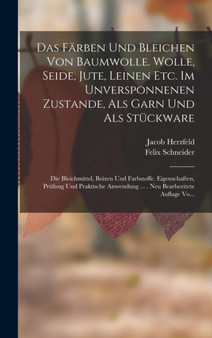 Das Farben Und Bleichen Von Baumwolle. Wolle, Seide, Jute, Leinen Etc. Im Unversponnenen Zustande, Als Garn Und Als Stuckware : Die Bleichmittel, Beizen Und Farbstoffe. Eigenschaften, Prufung Und Prak by Jacob Herzfeld - Hardback