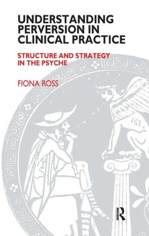 Understanding Perversion in Clinical Practice : Structure and Strategy in the Psyche by Fiona Ross - Hardback