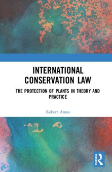 International Conservation Law : The Protection of Plants in Theory and Practice by Rob Amos - Hardback