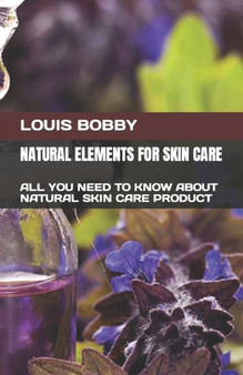 Natural Elements for Skin Care : All You Need to Know about Natural Skin Care Product by Louis Bobby - Paperback