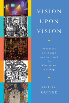 Vision Upon Vision : Processes of Change and Renewal in Christian Worship