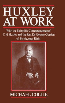 Huxley at Work : With the Scientific Correspondence of T. H. Huxley and the Rev. Dr George Gordon of Birnie, near Elgin by Michael Collie - Hardback