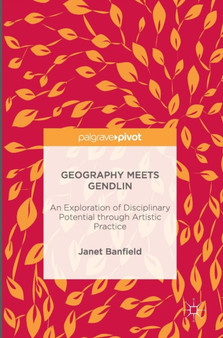 Geography Meets Gendlin : An Exploration of Disciplinary Potential through Artistic Practice by Janet Banfield - Hardback