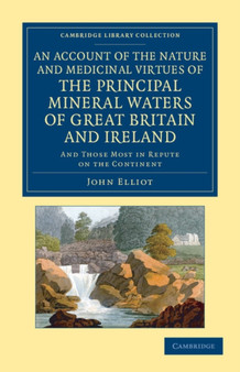 An Account of the Nature and Medicinal Virtues of the Principal Mineral Waters of Great Britain and Ireland : And Those Most in Repute on the Continent by John Elliot - Paperback