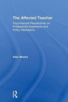 The Affected Teacher : Psychosocial Perspectives on Professional Experience and Policy Resistance by Alex Moore - Hardback