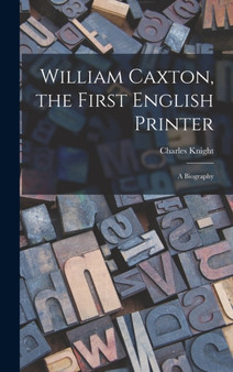 William Caxton, the First English Printer : A Biography by Charles Knight - Hardback