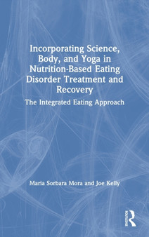 Incorporating Science, Body, and Yoga in Nutrition-Based Eating Disorder Treatment and Recovery : The Integrated Eating Approach by Maria Sorbara Mora - Hardback