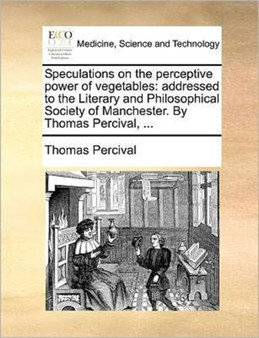 Speculations on the Perceptive Power of Vegetables : Addressed to the Literary and Philosophical Society of Manchester. by Thomas Percival, ... by Thomas Percival - Paperback