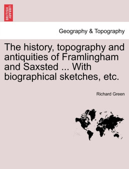 The History, Topography and Antiquities of Framlingham and Saxsted ... with Biographical Sketches, Etc.Vol.I by Richard Green - Paperback