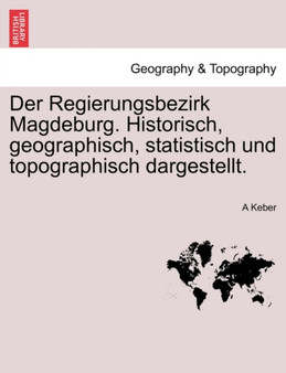 Der Regierungsbezirk Magdeburg. Historisch, Geographisch, Statistisch Und Topographisch Dargestellt. by A Keber - Paperback