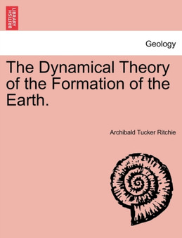 The Dynamical Theory of the Formation of the Earth. Vol. I. by Archibald Tucker Ritchie - Paperback