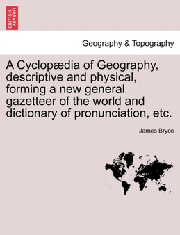 A Cyclop??dia of Geography, descriptive and physical, forming a new general gazetteer of the world and dictionary of pronunciation, etc. by James Bryce - Paperback
