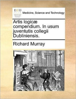 Artis Logicae Compendium. in Usum Juventutis Collegii Dubliniensis. by Medical Director Richard Murray - Paperback