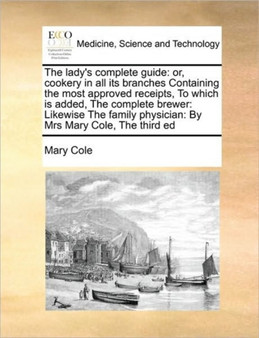 The lady's complete guide : or, cookery in all its branches Containing the most approved receipts, To which is added, The complete brewer: Likewise The family physician: By Mrs Mary Cole, The third ed by Mary Cole - Paperback