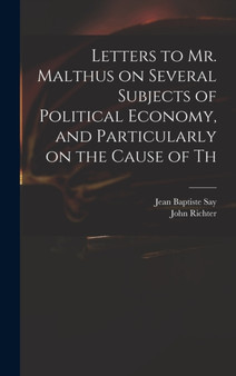 Letters to Mr. Malthus on Several Subjects of Political Economy, and Particularly on the Cause of Th by Jean Baptiste Say - Hardback