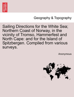 Sailing Directions for the White Sea; Northern Coast of Norway, in the Vicinity of Tromso, Hammerfest and North Cape : And for the Island of Spitzbergen. Compiled from Various Surveys. by Anonymous - Paperback