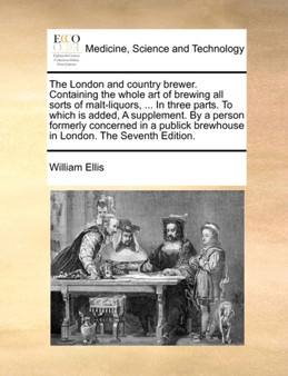 The London and Country Brewer. Containing the Whole Art of Brewing All Sorts of Malt-Liquors, ... in Three Parts. to Which Is Added, a Supplement. by a Person Formerly Concerned in a Publick Brewhouse by William Sir Ellis - Paperback