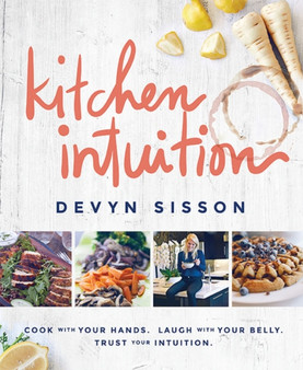 Kitchen Intuition : Cook With Your Hands. Laugh With Your Belly. Trust Your Intuition