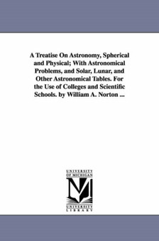 A Treatise on Astronomy, Spherical and Physical; With Astronomical Problems, and Solar, Lunar, and Other Astronomical Tables. for the Use of College by William Augustus Norton - Paperback