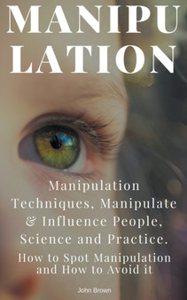 Manipulation : Manipulation Techniques; How to Spot Manipulation and How to Avoid it; Manipulate & Influence People, Science and Practice by John Brown - Paperback