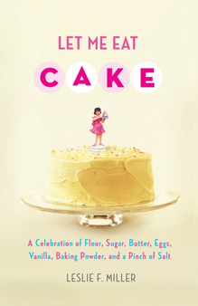 Let Me Eat Cake : A Celebration of Flour, Sugar, Butter, Eggs, Vanilla, Baking Powder, and a Pinch of Salt