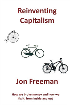 Reinventing Capitalism : How we broke Money and how we fix it, from inside and out by Freeman Jon - Paperback