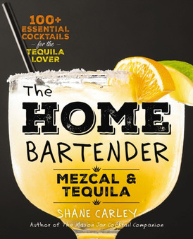 The Home Bartender: Mezcal and Tequila : 100+ Essential Cocktails for the Tequila Lover