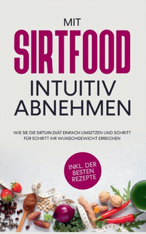 Mit Sirtfood intuitiv abnehmen : Wie Sie die Sirtuin Diat einfach umsetzen und Schritt fur Schritt Ihr Wunschgewicht erreichen - inkl. der besten Rezepte